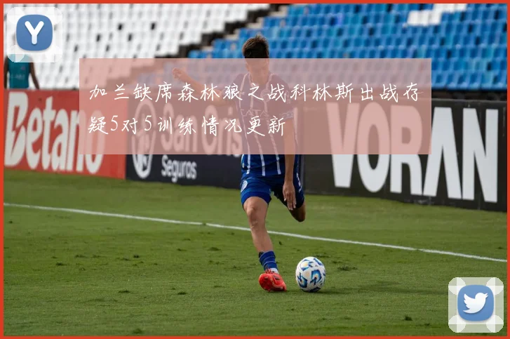 加兰缺席森林狼之战科林斯出战存疑5对5训练情况更新
