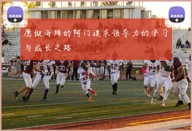 愿做海绵的阿门追求领导力的学习与成长之路