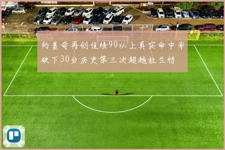 约基奇再创佳绩90以上真实命中率砍下30分历史第三次超越杜兰特