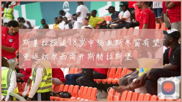 斯基拉报道18岁中场派斯冬窗有望重返切尔西离开斯特拉斯堡