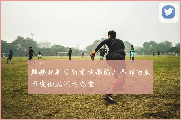 鹈鹕狂胜步行者快船陷入西部垫底困境彻底沉沦无望