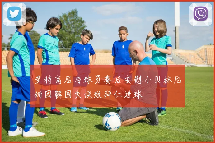 多特高层与球员赛后安慰小贝林厄姆因解围失误致拜仁进球