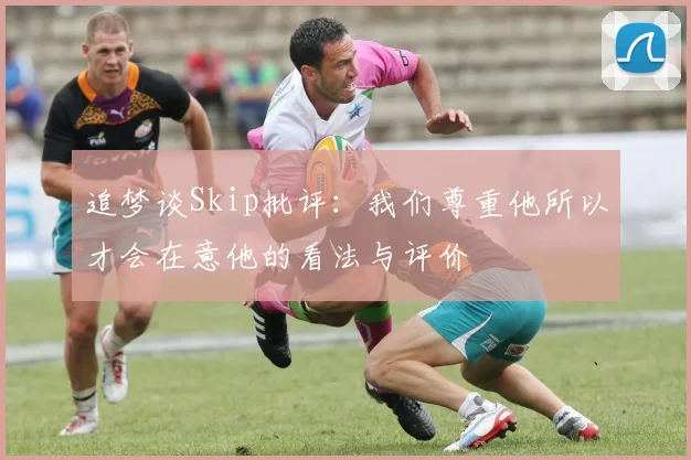追梦谈Skip批评：我们尊重他所以才会在意他的看法与评价