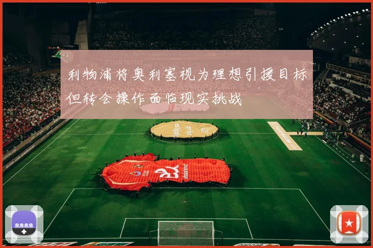 利物浦将奥利塞视为理想引援目标但转会操作面临现实挑战