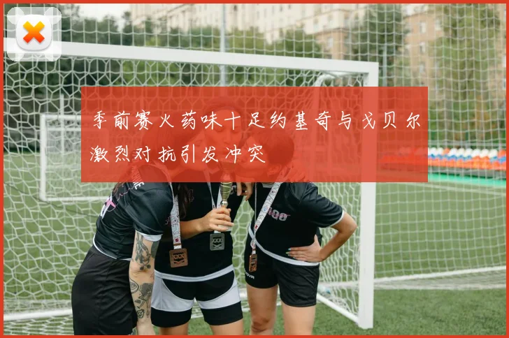 季前赛火药味十足约基奇与戈贝尔激烈对抗引发冲突