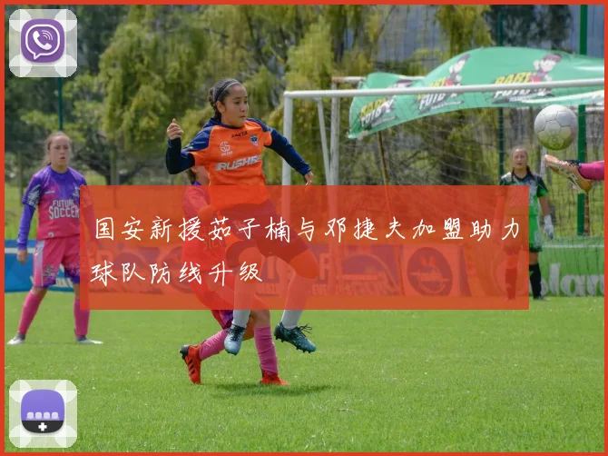 国安新援茹子楠与邓捷夫加盟助力球队防线升级