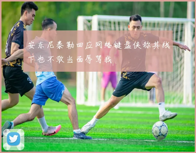 安东尼泰勒回应网络键盘侠称其线下也不敢当面辱骂我