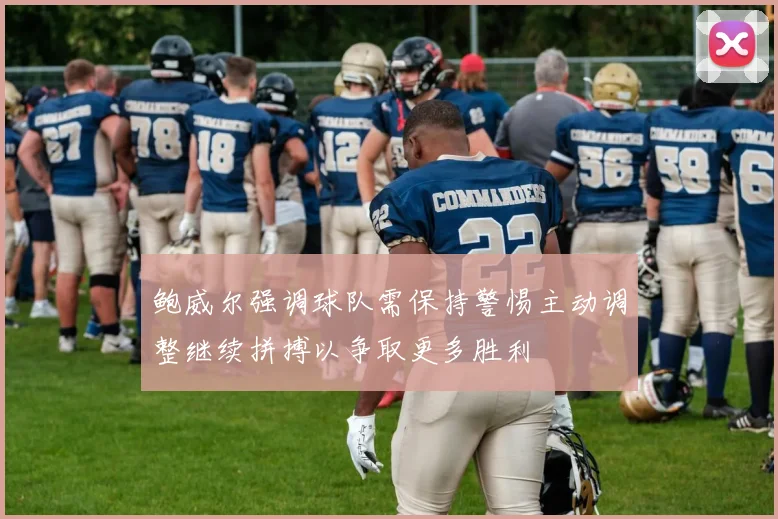 鲍威尔强调球队需保持警惕主动调整继续拼搏以争取更多胜利