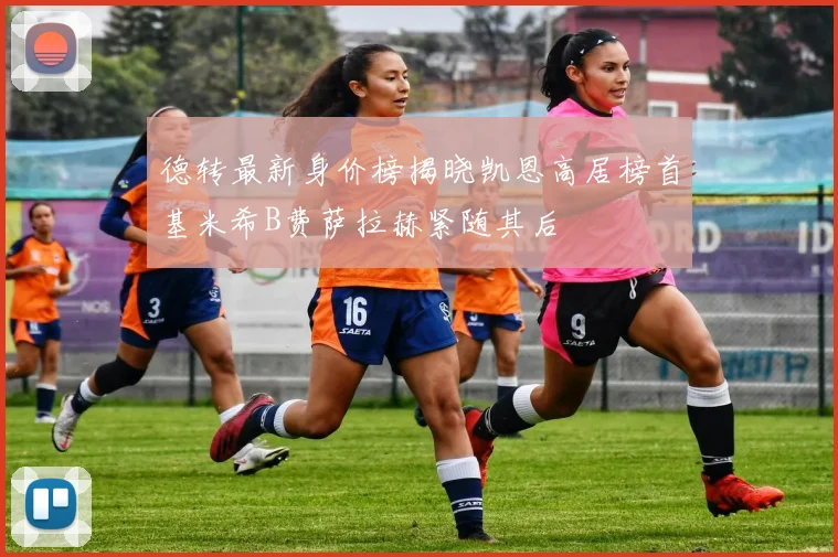 德转最新身价榜揭晓凯恩高居榜首基米希B费萨拉赫紧随其后