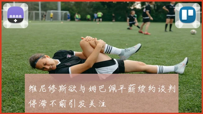 维尼修斯欲与姆巴佩平薪续约谈判停滞不前引发关注