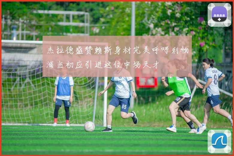 杰拉德盛赞赖斯身材完美呼吁利物浦当初应引进这位中场天才