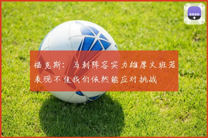 福克斯：马刺阵容实力雄厚文班若表现不佳我们依然能应对挑战