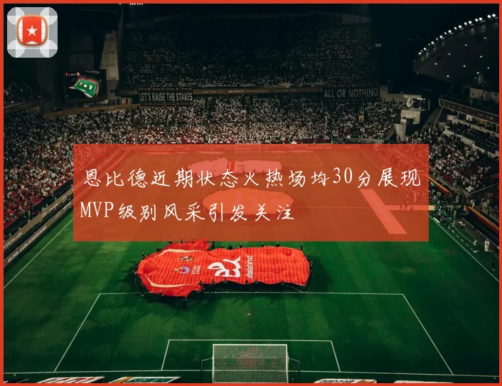 恩比德近期状态火热场均30分展现MVP级别风采引发关注