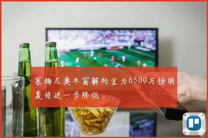 塞梅尼奥冬窗解约金为6500万镑明夏将进一步降低