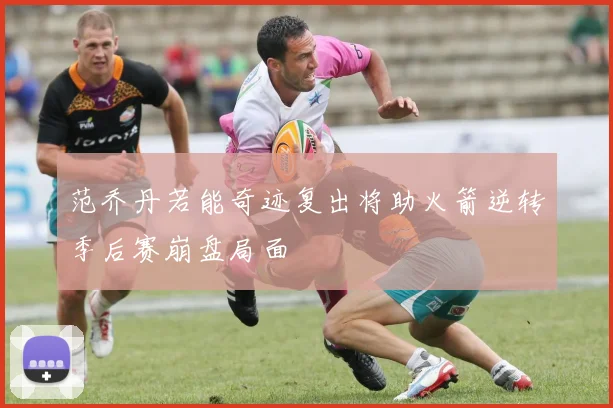 范乔丹若能奇迹复出将助火箭逆转季后赛崩盘局面
