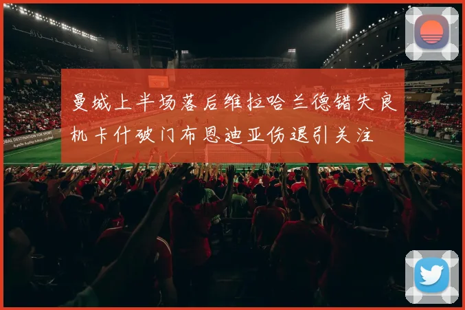 曼城上半场落后维拉哈兰德错失良机卡什破门布恩迪亚伤退引关注
