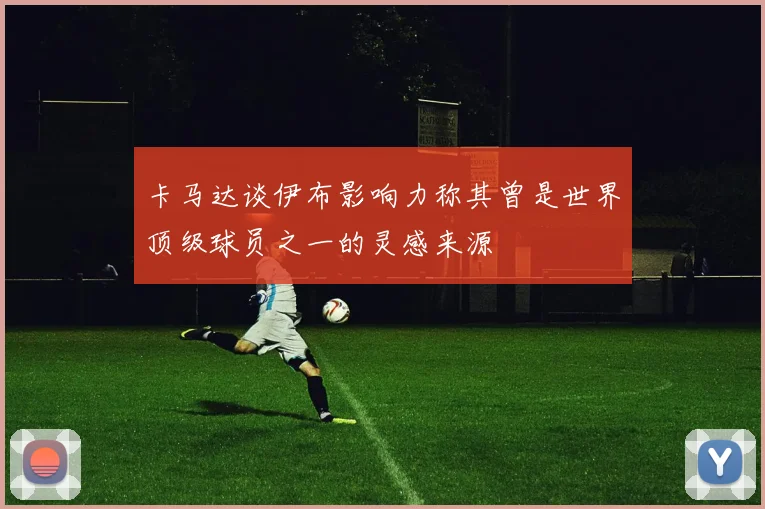 卡马达谈伊布影响力称其曾是世界顶级球员之一的灵感来源