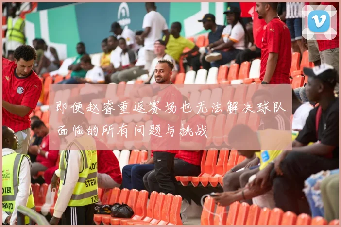 即便赵睿重返赛场也无法解决球队面临的所有问题与挑战
