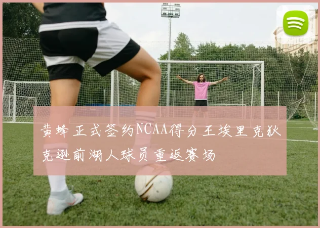 黄蜂正式签约NCAA得分王埃里克狄克逊前湖人球员重返赛场