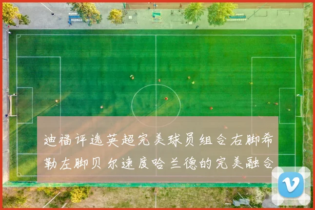 迪福评选英超完美球员组合右脚希勒左脚贝尔速度哈兰德的完美融合