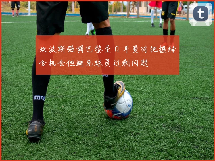 坎波斯强调巴黎圣日耳曼将把握转会机会但避免球员过剩问题