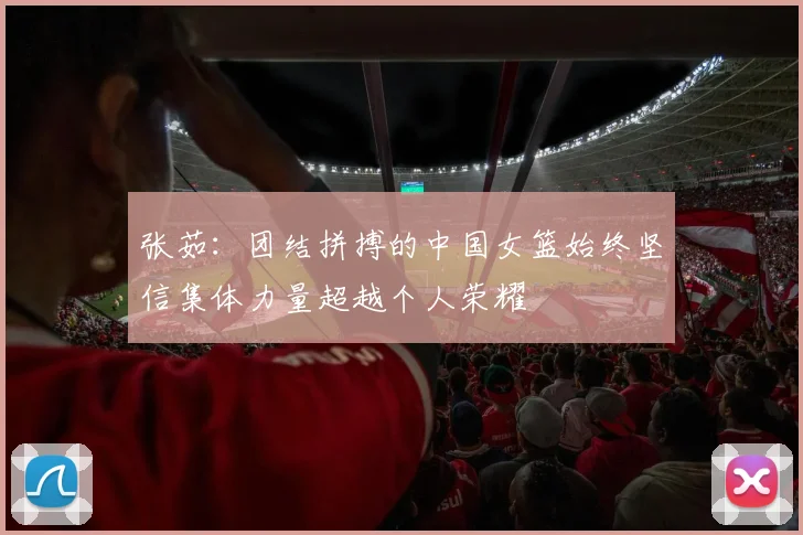 张茹：团结拼搏的中国女篮始终坚信集体力量超越个人荣耀