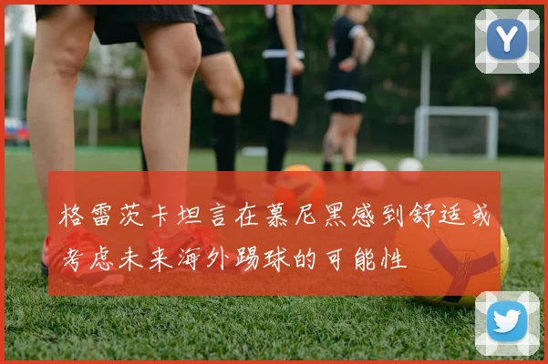 格雷茨卡坦言在慕尼黑感到舒适或考虑未来海外踢球的可能性