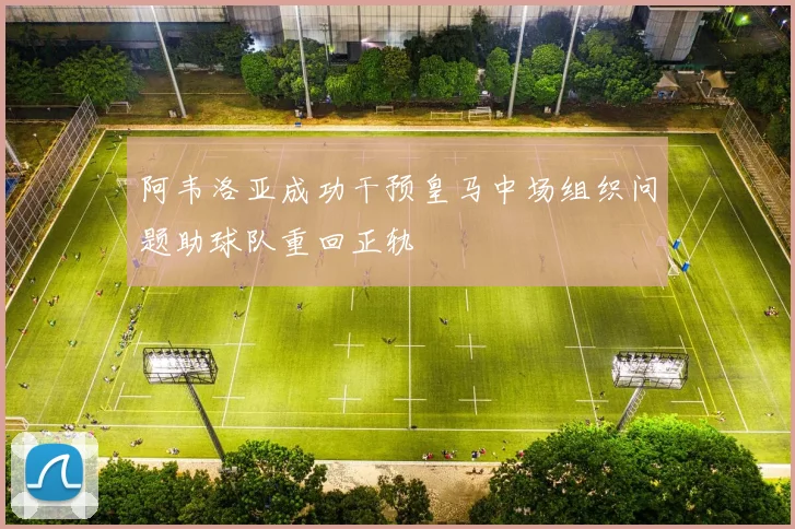 阿韦洛亚成功干预皇马中场组织问题助球队重回正轨