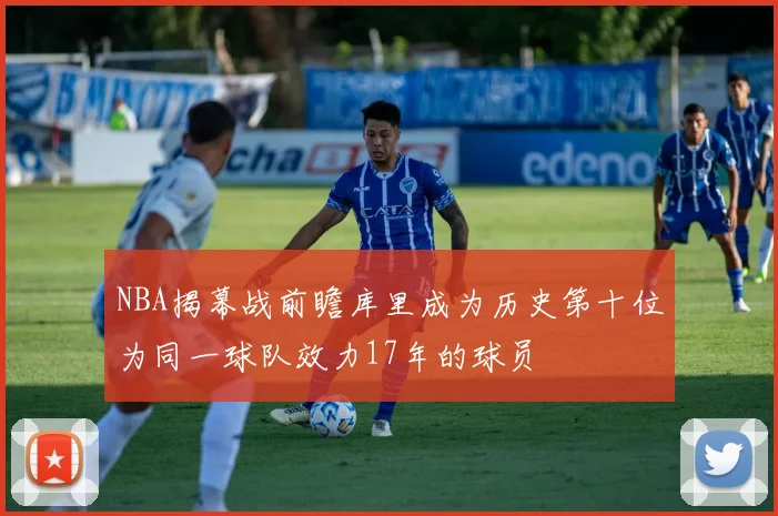 NBA揭幕战前瞻库里成为历史第十位为同一球队效力17年的球员