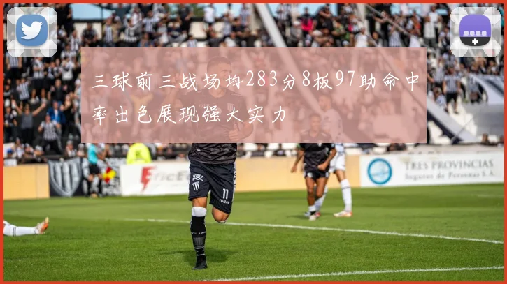 三球前三战场均283分8板97助命中率出色展现强大实力