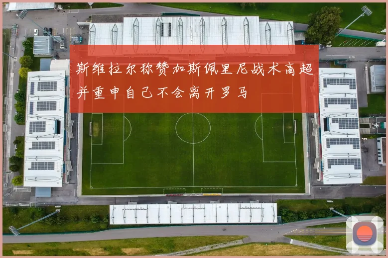 斯维拉尔称赞加斯佩里尼战术高超并重申自己不会离开罗马