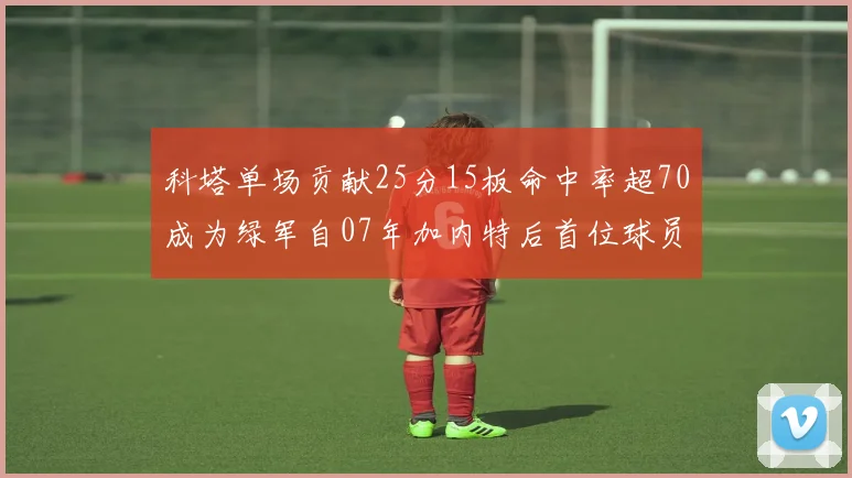 科塔单场贡献25分15板命中率超70成为绿军自07年加内特后首位球员