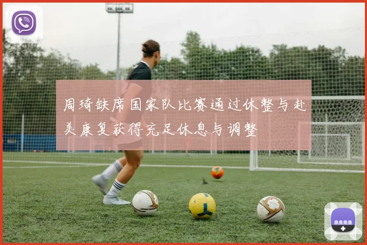 周琦缺席国家队比赛通过休整与赴美康复获得充足休息与调整