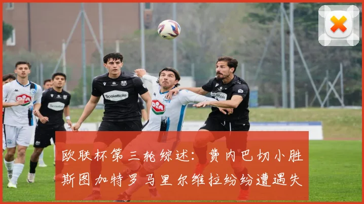 欧联杯第三轮综述：费内巴切小胜斯图加特罗马里尔维拉纷纷遭遇失利
