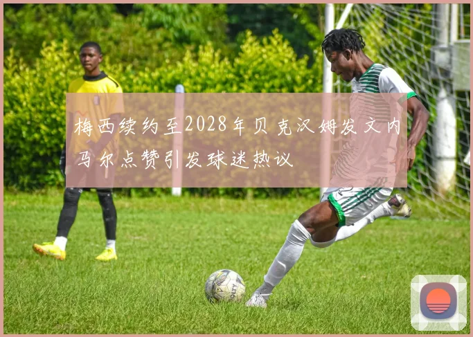 梅西续约至2028年贝克汉姆发文内马尔点赞引发球迷热议