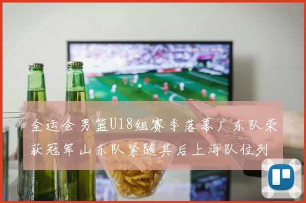全运会男篮U18组赛季落幕广东队荣获冠军山东队紧随其后上海队位列第三