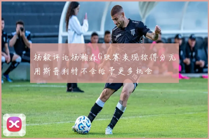 杨毅评论杨瀚森G联赛表现称得分无用斯普利特不会给予更多机会