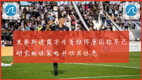 里弗斯透露字母哥缺阵原因称早已研究轮休策略并劝其休息