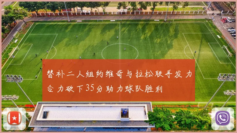 替补二人组约维奇与拉松联手发力合力砍下35分助力球队胜利