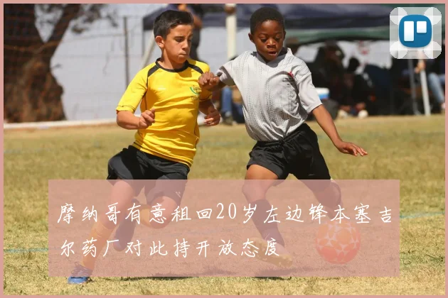 摩纳哥有意租回20岁左边锋本塞吉尔药厂对此持开放态度