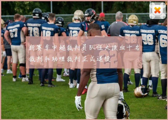 新赛季中超裁判员队伍大换血十名裁判和助理裁判正式退役