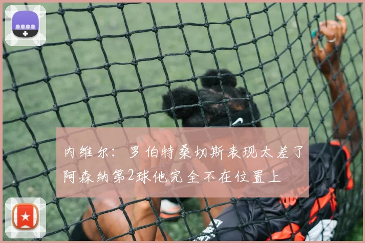 内维尔：罗伯特桑切斯表现太差了阿森纳第2球他完全不在位置上