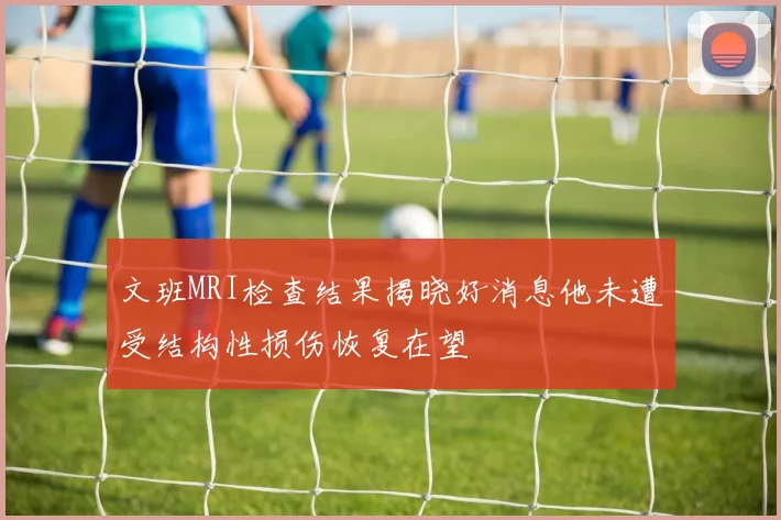 文班MRI检查结果揭晓好消息他未遭受结构性损伤恢复在望