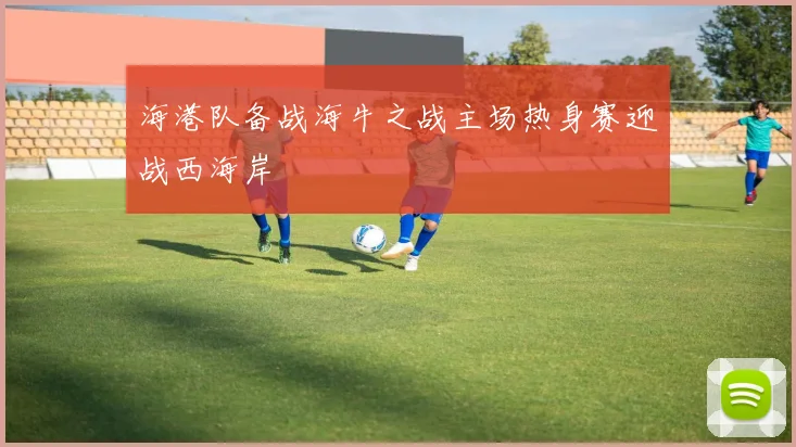 海港队备战海牛之战主场热身赛迎战西海岸