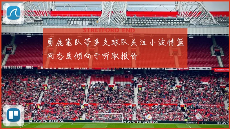勇鹿塞队等多支球队关注小波特篮网态度倾向于听取报价