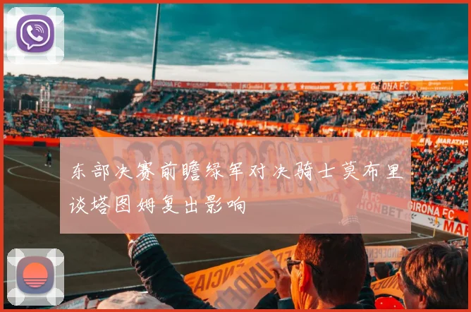 东部决赛前瞻绿军对决骑士莫布里谈塔图姆复出影响