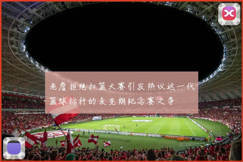 老詹拒绝扣篮大赛引发热议这一代篮球标杆的麦克朗纪念赛之争